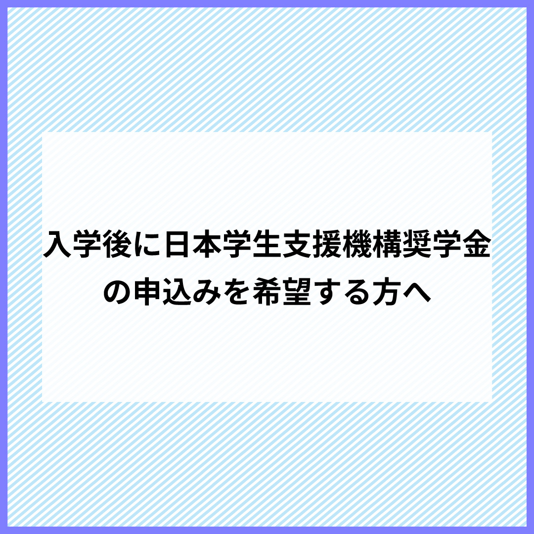 入学後に日本学生支援機構奨学金の申込みを希望する方へのご案内