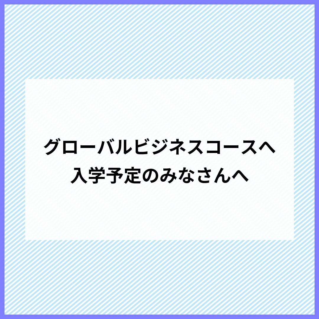 グローバルビジネスコースへ入学予定のみなさんへ